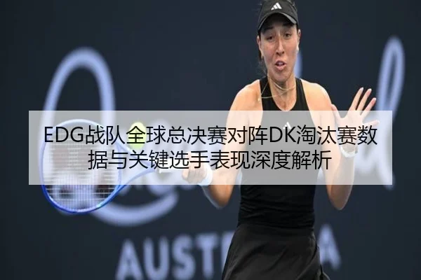 EDG战队全球总决赛对阵DK淘汰赛数据与关键选手表现深度解析