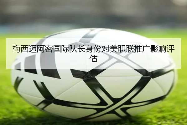 梅西迈阿密国际队长身份对美职联推广影响评估
